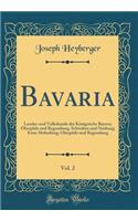 Bavaria, Vol. 2: Landes-Und Volkskunde Des KÃ¶nigreichs Bayern; Oberpfalz Und Regensburg, Schwaben Und Neuburg; Erste Abtheilung; Oberpfalz Und Regensburg (Classic Reprint)
