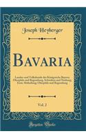 Bavaria, Vol. 2: Landes-und Volkskunde des Königreichs Bayern; Oberpfalz und Regensburg, Schwaben und Neuburg; Erste Abtheilung; Oberpfalz und Regensburg (Classic Reprint)
