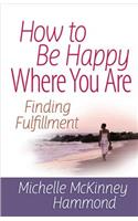 How to Be Happy Where You Are: Finding Fulfillment(Matters of the Heart Series)