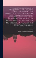 Account of the Wild Tribes Inhabiting the Malayan Peninsula, Sumatra and a Few Neighbouring Islands, With a Journey in Johore and a Journey in the Menangkabaw States of the Malayan Peninsula