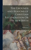 Grounds and Reasons of Christian Regeneration Or the New Birth