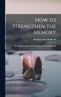 How to Strengthen the Memory: Or, Natural and Scientific Methods of Never Forgetting
