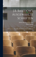 J.B. Basedow's Ausgewählte Schriften: Mit Basedow's Biographie, Einleitungen Und Anmerkungen