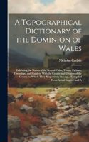 Topographical Dictionary of the Dominion of Wales; Exhibiting the Names of the Several Cities, Towns, Parishes, Townships, and Hamlets, With the County and Division of the County, to Which They Respectively Belong ... Compiled From Actual Inquiry,