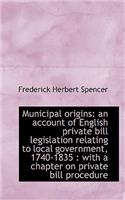 Municipal Origins: An Account of English Private Bill Legislation Relating to Local Government, 1740