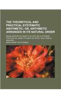 The Theoretical and Practical Systematic Arithmetic; Being Adapted to Assist the Teacher in Training Pupils of All Ages to Habits of Strict and Careful Analysis: (English)