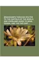 Bradshaw's Through Routes to the Capitals of the World, and Overland Guide to India, Persia, and the Far East