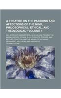 A Treatise on the Passions and Affections of the Mind, Philosophical, Ethical, and Theological; In a Series of Disquisitions, in Which Are Traced, T