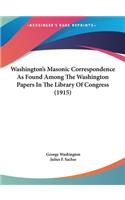 Washington's Masonic Correspondence As Found Among The Washington Papers In The Library Of Congress (1915)