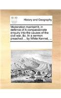 Moderation maintain'd, in defence of A compassionate enquiry into the causes of the civil war, &c. In a sermon preached ... by White Kennet, ...: (English)