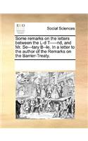 Some Remarks on the Letters Between the L-D T-----Nd, and Mr. Se---Tary B--Le. in a Letter to the Author of the Remarks on the Barrier-Treaty.