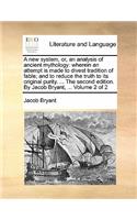 A new system, or, an analysis of ancient mythology: wherein an attempt is made to divest tradition of fable; and to reduce the truth to its original purity. ... The second edition. By Jacob Bryant, ..(English)
