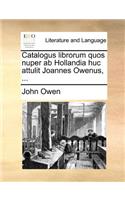 Catalogus Librorum Quos Nuper AB Hollandia Huc Attulit Joannes Owenus, ...