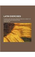 Latin Exercises; To Which Are Prefixed Dissertations on a Variety of Latin Idioms and Constructions