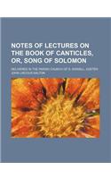 Notes of Lectures on the Book of Canticles, Or, Song of Solomon; Delivered in the Parish Church of S. Sidwell, Exeter