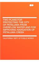Two Plans for Protecting the City of Petaluma from Overflow Water and for Improving Navigation of Petaluma Creek