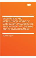 The Physical and Metaphysical Works of Lord Bacon, Including the Advancement of Learning and Nouvum Organum