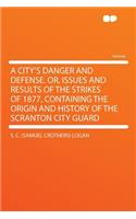 A City's Danger and Defense. Or, Issues and Results of the Strikes of 1877, Containing the Origin and History of the Scranton City Guard