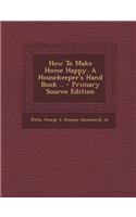 How to Make Home Happy. a Housekeeper's Hand Book .. - Primary Source Edition
