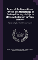 Report of the Committee of Physics and Meteorology of the Royal Society of Objects of Scientific Inquiry in Those Sciences: Approved by the President and Council