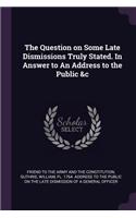 Question on Some Late Dismissions Truly Stated. In Answer to An Address to the Public &c