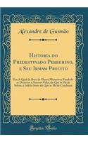 Historia Do Predestinado Peregrino, E Seu Irmam Precito: Em a Qual de Baxo de Huma Misterioza Parabola Se Descreve O Sucesso Feliz, Do Que Se Ha de Salvar, E Infeliz Sorte Do Que Se Ha de Condenar (Classic Reprint)