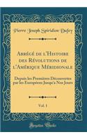 AbrÃ©gÃ© de l'Histoire Des RÃ©volutions de l'AmÃ©rique MÃ©ridionale, Vol. 1: Depuis Les PremiÃ¨res DÃ©couvertes Par Les EuropÃ©ens Jusqu'a Nos Jours (Classic Reprint): Depuis Les PremiÃ¨res DÃ©couvertes Par Les EuropÃ©ens Jusqu'a Nos Jours (Classic Reprint)