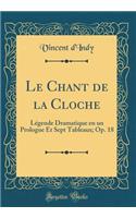 Le Chant de la Cloche: Légende Dramatique En Un Prologue Et Sept Tableaux; Op. 18 (Classic Reprint)