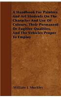 A Handbook For Painters And Art Students On The Character And Use Of Colours, Their Permanent Or Fugitive Qualities, And The Vehicles Proper To Employ