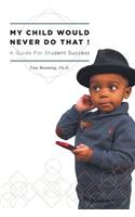 My Child Would Never Do That!: A Guide for Student Success