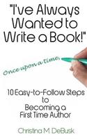 I've Always Wanted to Write a Book!: 10 Easy-To-Follow Steps to Becoming a First Time Author