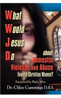 WHAT WOULD JESUS DO ABOUT DOMESTIC VIOLENCE AND ABUSE TOWARDS CHRISTIAN WOMEN? - A Biblical and Research-based Exploration for Church Leaders, Counselors, Church Members, and Victims
