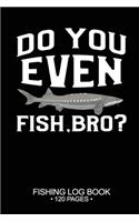 Do You Even Fish, Bro? Fishing Log Book 120 Pages
