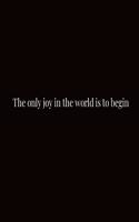 The only joy in the world is to begin