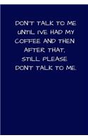 Don't Talk to Me Until I've Had My Coffee And Then After That Still Please Don't Talk To Me