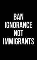 Ban Ignorance Not Immigrants