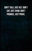 Don't Talk, Just Act. Don't Say, Just Show. Don't Promise, Just Prove.