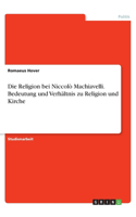 Die Religion bei Niccolò Machiavelli. Bedeutung und Verhältnis zu Religion und Kirche
