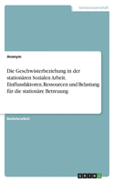 Geschwisterbeziehung in der stationären Sozialen Arbeit. Einflussfaktoren, Ressourcen und Belastung für die stationäre Betreuung