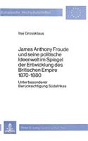James Anthony Froude Und Seine Politische Ideenwelt Im Spiegel Der Entwicklung Des Britischen Empire 1870-1880