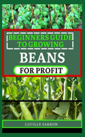 Beginners Guide to Beansfor Profit: A Holistic Approach to Bean Growth, Unraveling the Science Behind Soil Health, Pest Management, and Optimal Harvesting