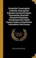 Ernstliche Trauerspiele, Liebliche Schauspiele, Seltsame Fastnachtsspiele, Kurzweilige Gespräch', Sehnliche Klagreden, Wunderbarliche Fabeln Sammt Andern Lächerlichen Schwänken Und Possen