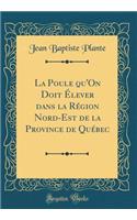 La Poule Qu'on Doit ï¿½lever Dans La Rï¿½gion Nord-Est de la Province de Quï¿½bec (Classic Reprint)
