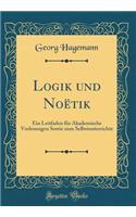 Logik Und Noï¿½tik: Ein Leitfaden Fï¿½r Akademische Vorlesungen Sowie Zum Selbstunterrichte (Classic Reprint)