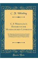 C. F. Whistling's Handbuch Der Musikalischen Literatur: Oder Allgemeines Systematisch-Geordnetes Verzeichniss Der in Deutschland Und in Den Angrenzenden LÃ¤ndern Gedruckten Musikalien Auch Musikalischen Schriften Und Abbildungen Mit Anzeige Der Ver