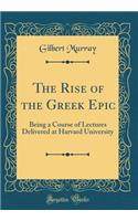 The Rise of the Greek Epic: Being a Course of Lectures Delivered at Harvard University (Classic Reprint)