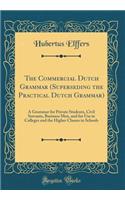 The Commercial Dutch Grammar (Superseding the Practical Dutch Grammar): A Grammar for Private Students, Civil Servants, Business Men, and for Use in Colleges and the Higher Classes in Schools (Classic Reprint)