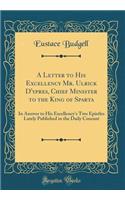 A Letter to His Excellency Mr. Ulrick d'Ypres, Chief Minister to the King of Sparta: In Answer to His Excellency's Two Epistles Lately Published in the Daily Courant (Classic Reprint): In Answer to His Excellency's Two Epistles Lately Published in the Daily Courant (Classic Reprint)