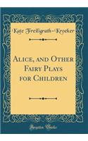 Alice, and Other Fairy Plays for Children (Classic Reprint)