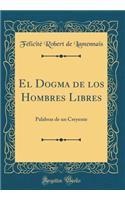 El Dogma de los Hombres Libres: Palabras de un Creyente (Classic Reprint)